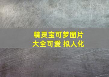 精灵宝可梦图片大全可爱 拟人化